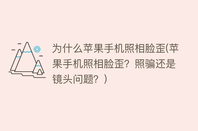 为什么苹果手机照相脸歪(苹果手机照相脸歪？照骗还是镜头问题？)