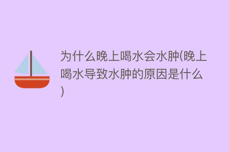 为什么晚上喝水会水肿(晚上喝水导致水肿的原因是什么)