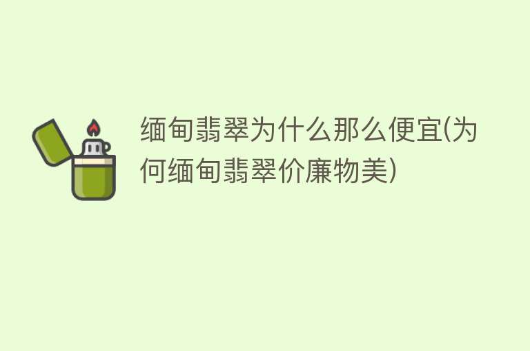 缅甸翡翠为什么那么便宜(为何缅甸翡翠价廉物美)