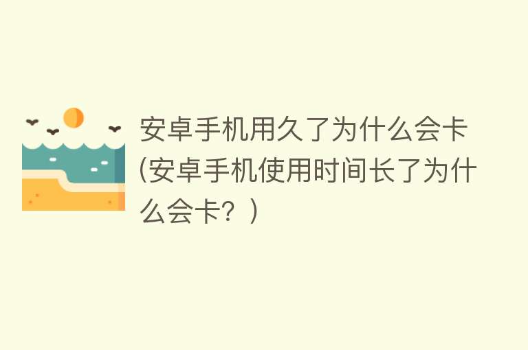 安卓手机用久了为什么会卡(安卓手机使用时间长了为什么会卡？)