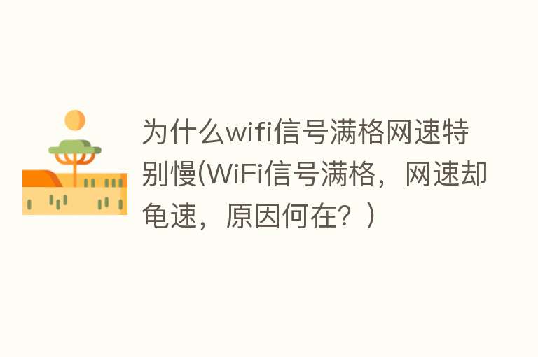 为什么wifi信号满格网速特别慢(WiFi信号满格，网速却龟速，原因何在？)