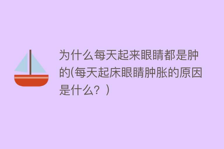 为什么每天起来眼睛都是肿的(每天起床眼睛肿胀的原因是什么？)