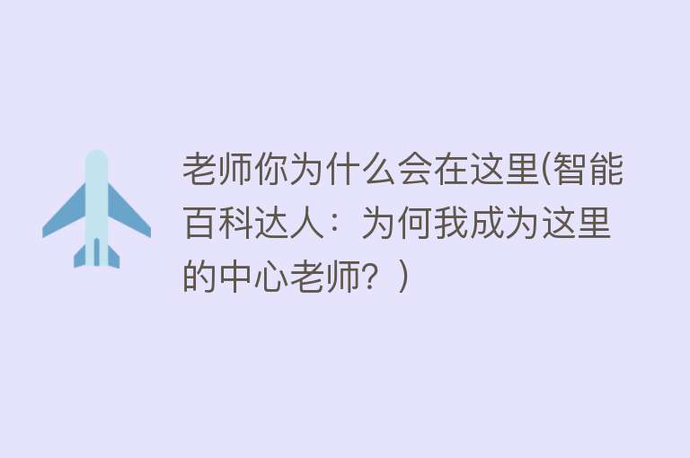 老师你为什么会在这里(智能百科达人：为何我成为这里的中心老师？)