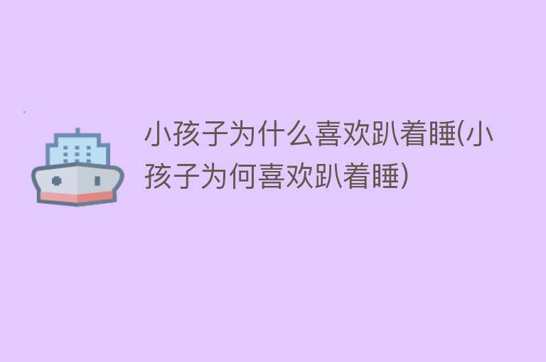 小孩子为什么喜欢趴着睡(小孩子为何喜欢趴着睡)