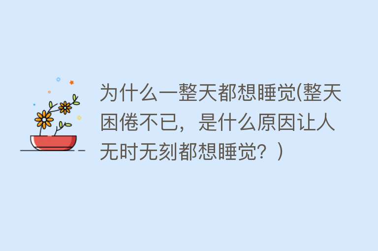 为什么一整天都想睡觉(整天困倦不已，是什么原因让人无时无刻都想睡觉？)