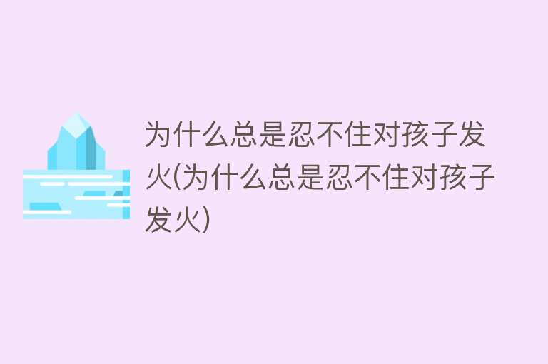 为什么总是忍不住对孩子发火(为什么总是忍不住对孩子发火)