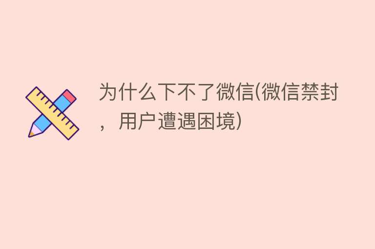 为什么下不了微信(微信禁封，用户遭遇困境)