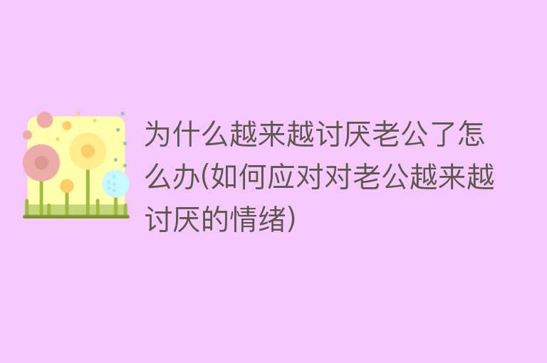 为什么越来越讨厌老公了怎么办(如何应对对老公越来越讨厌的情绪)