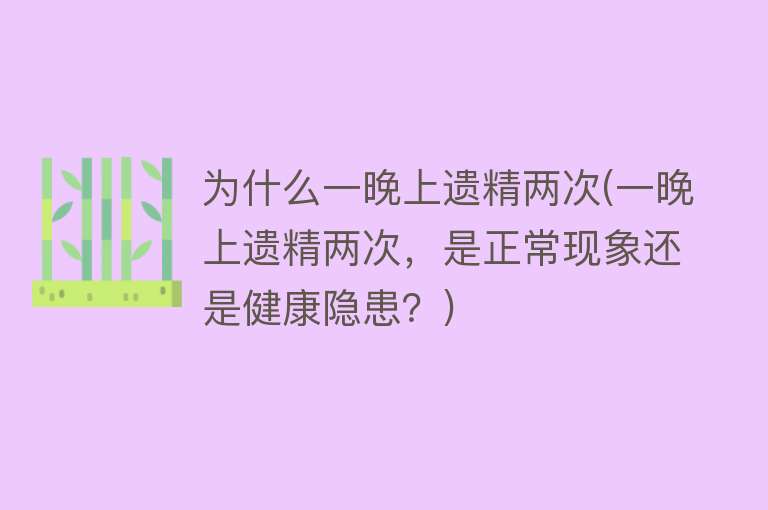 为什么一晚上遗精两次(一晚上遗精两次，是正常现象还是健康隐患？)