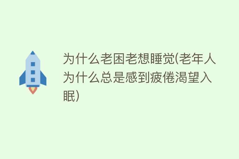 为什么老困老想睡觉(老年人为什么总是感到疲倦渴望入眠)