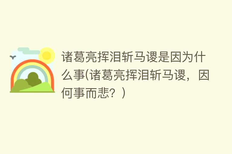 诸葛亮挥泪斩马谡是因为什么事(诸葛亮挥泪斩马谡，因何事而悲？)