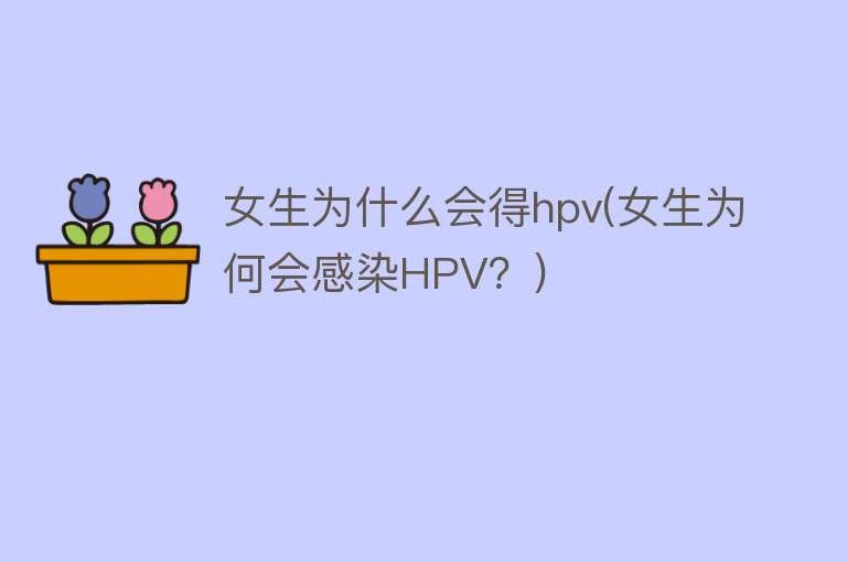 女生为什么会得hpv(女生为何会感染HPV？)