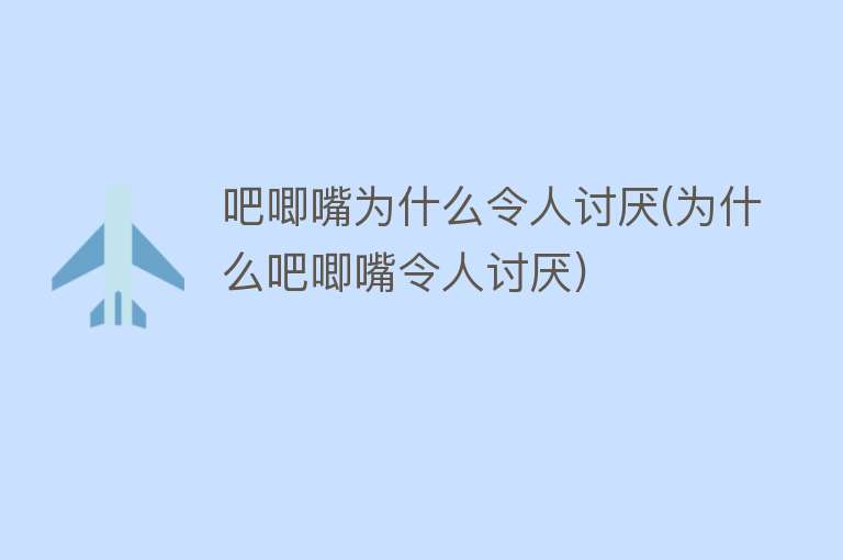 吧唧嘴为什么令人讨厌(为什么吧唧嘴令人讨厌)