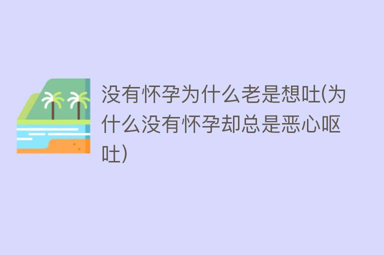 没有怀孕为什么老是想吐(为什么没有怀孕却总是恶心呕吐)