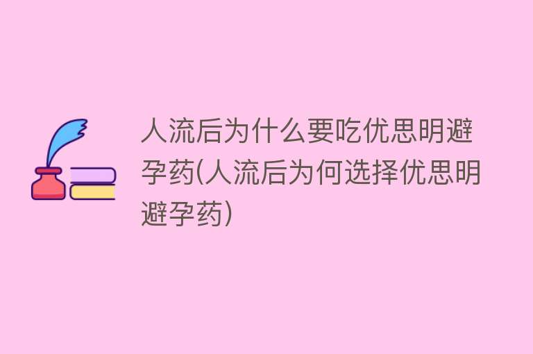 人流后为什么要吃优思明避孕药(人流后为何选择优思明避孕药)