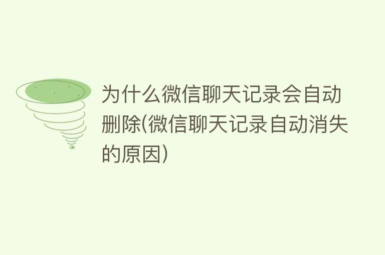 为什么微信聊天记录会自动删除(微信聊天记录自动消失的原因)