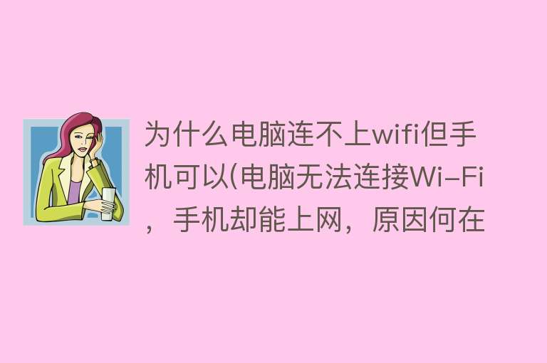 为什么电脑连不上wifi但手机可以(电脑无法连接Wi-Fi，手机却能上网，原因何在？)