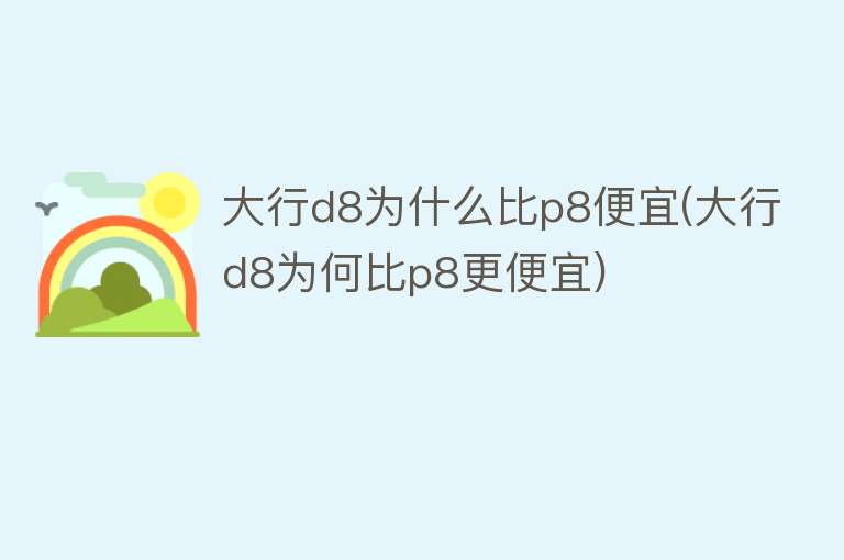 大行d8为什么比p8便宜(大行d8为何比p8更便宜)