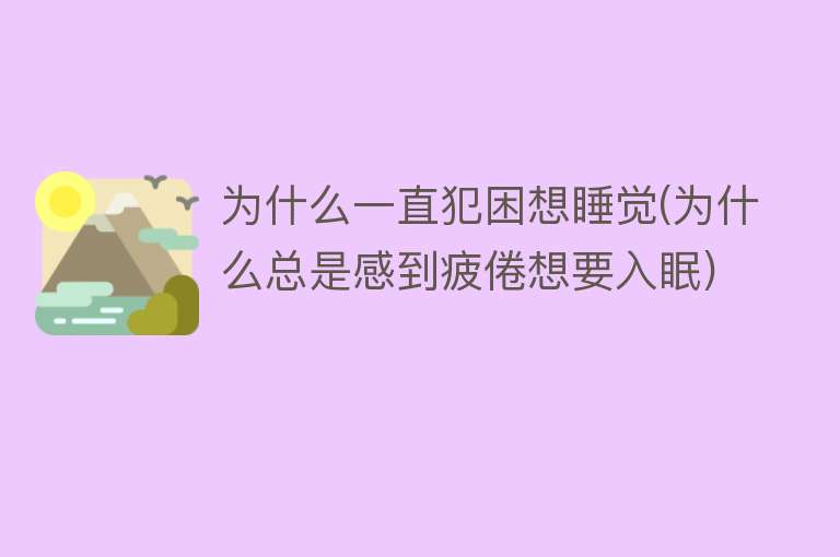 为什么一直犯困想睡觉(为什么总是感到疲倦想要入眠)