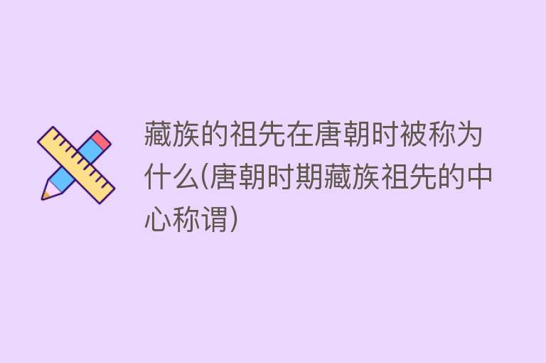 藏族的祖先在唐朝时被称为什么(唐朝时期藏族祖先的中心称谓)