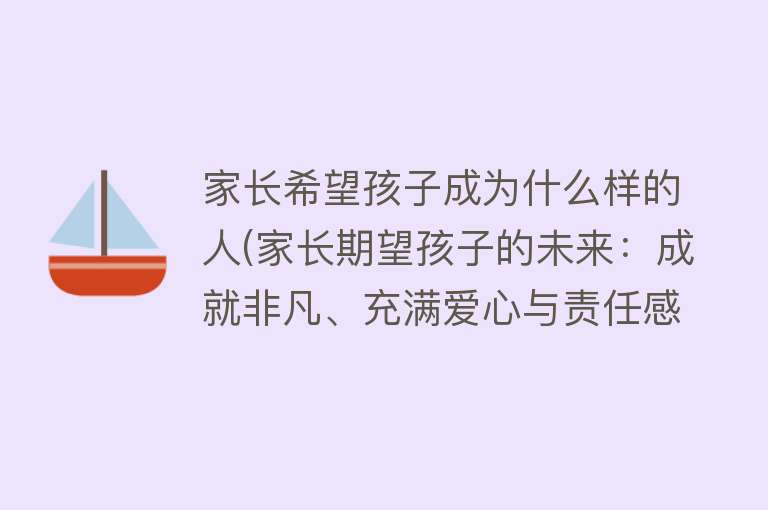 家长希望孩子成为什么样的人(家长期望孩子的未来：成就非凡、充满爱心与责任感的人)