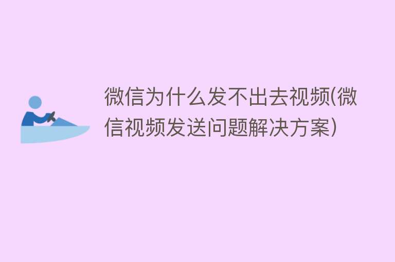 微信为什么发不出去视频(微信视频发送问题解决方案)