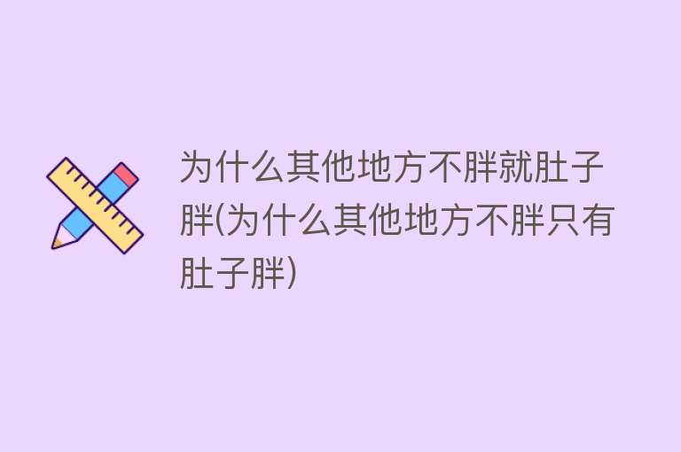 为什么其他地方不胖就肚子胖(为什么其他地方不胖只有肚子胖)