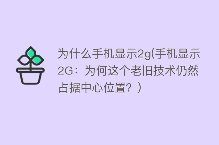 为什么手机显示2g(手机显示2G：为何这个老旧技术仍然占据中心位置？)