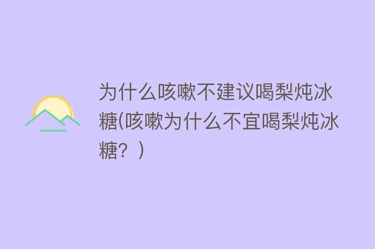 为什么咳嗽不建议喝梨炖冰糖(咳嗽为什么不宜喝梨炖冰糖？)