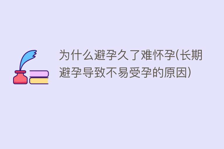 为什么避孕久了难怀孕(长期避孕导致不易受孕的原因)