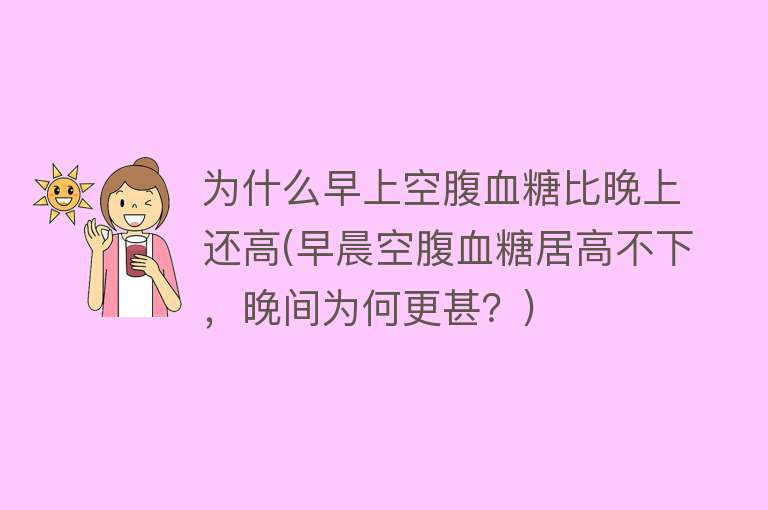 为什么早上空腹血糖比晚上还高(早晨空腹血糖居高不下，晚间为何更甚？)