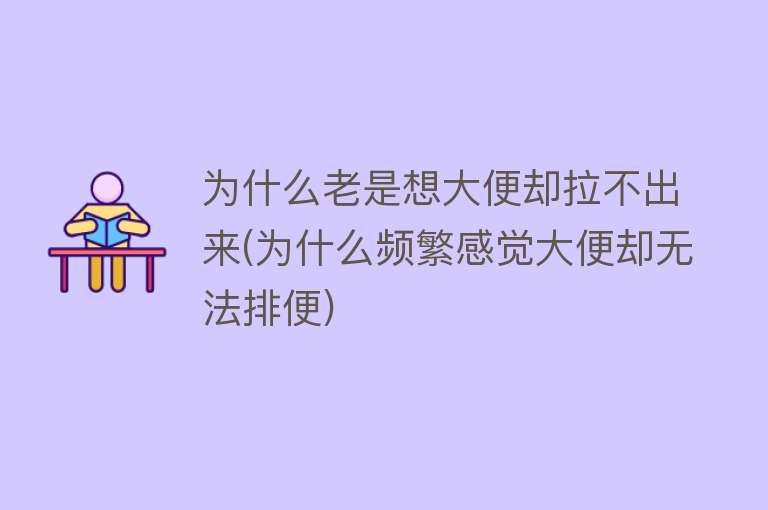 为什么老是想大便却拉不出来(为什么频繁感觉大便却无法排便)