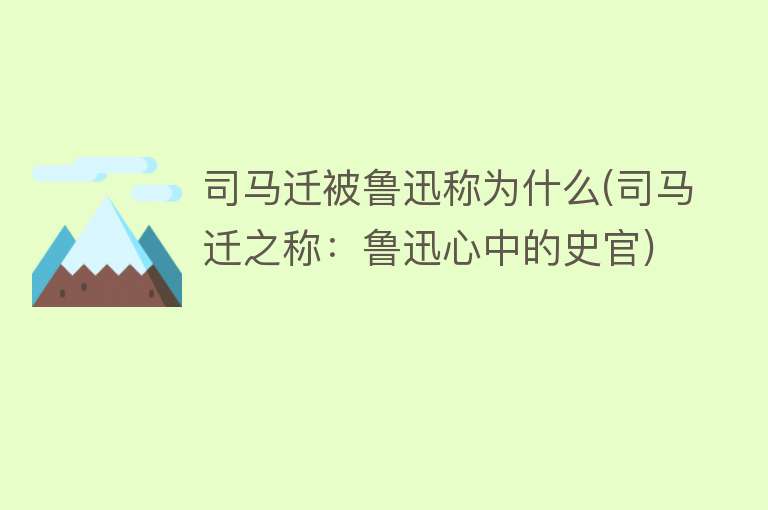 司马迁被鲁迅称为什么(司马迁之称：鲁迅心中的史官)