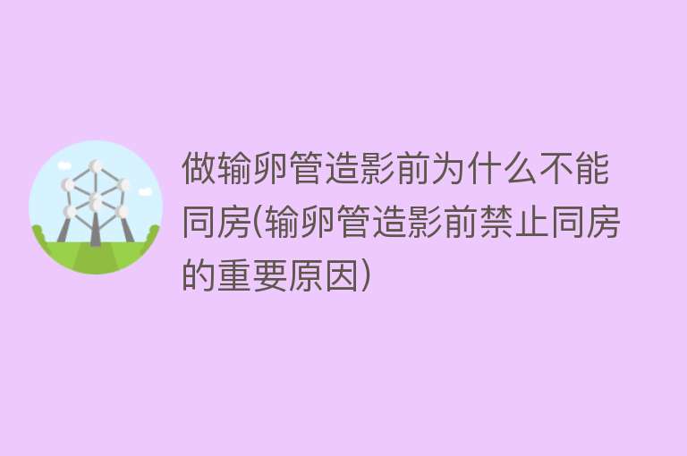 做输卵管造影前为什么不能同房(输卵管造影前禁止同房的重要原因)