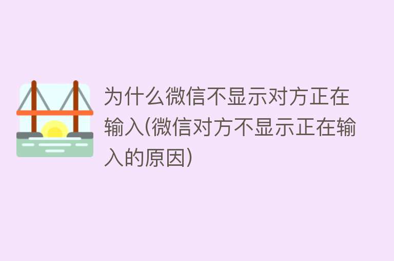 为什么微信不显示对方正在输入(微信对方不显示正在输入的原因)