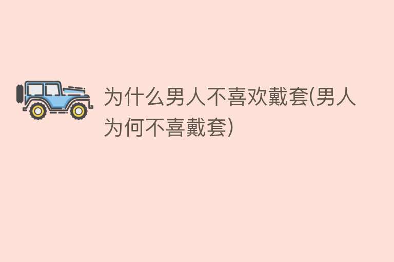 为什么男人不喜欢戴套(男人为何不喜戴套)