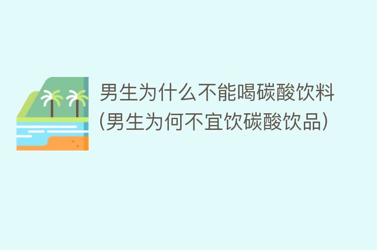 男生为什么不能喝碳酸饮料(男生为何不宜饮碳酸饮品)