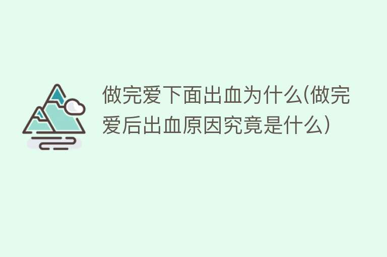 做完爱下面出血为什么(做完爱后出血原因究竟是什么)