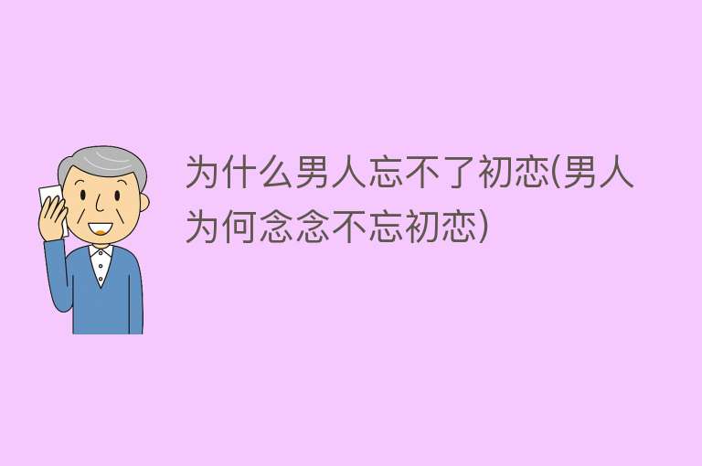 为什么男人忘不了初恋(男人为何念念不忘初恋)