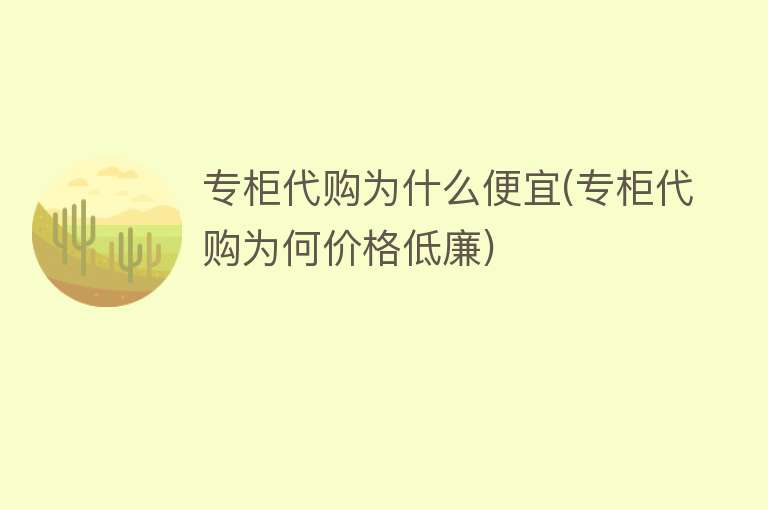 专柜代购为什么便宜(专柜代购为何价格低廉)