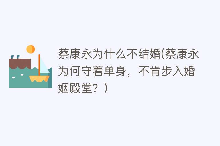 蔡康永为什么不结婚(蔡康永为何守着单身，不肯步入婚姻殿堂？)