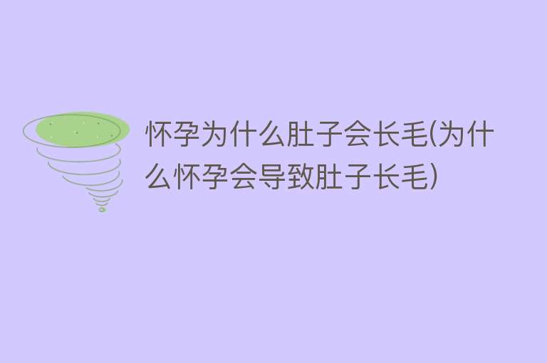 怀孕为什么肚子会长毛(为什么怀孕会导致肚子长毛)