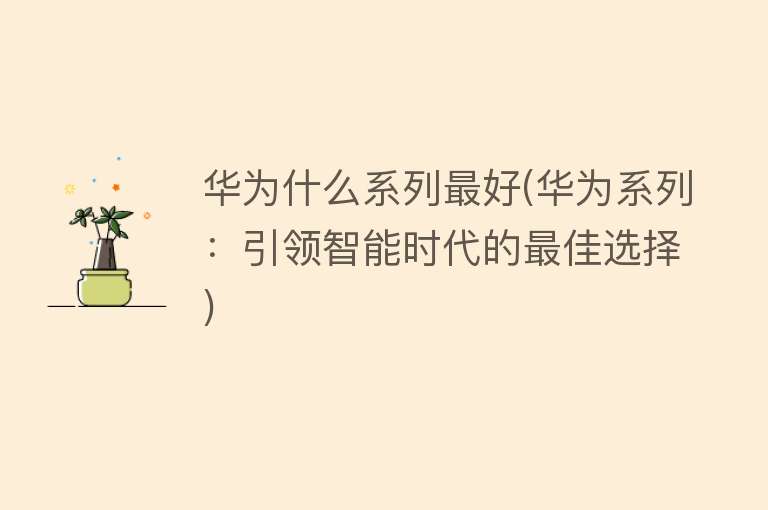 华为什么系列最好(华为系列：引领智能时代的最佳选择)