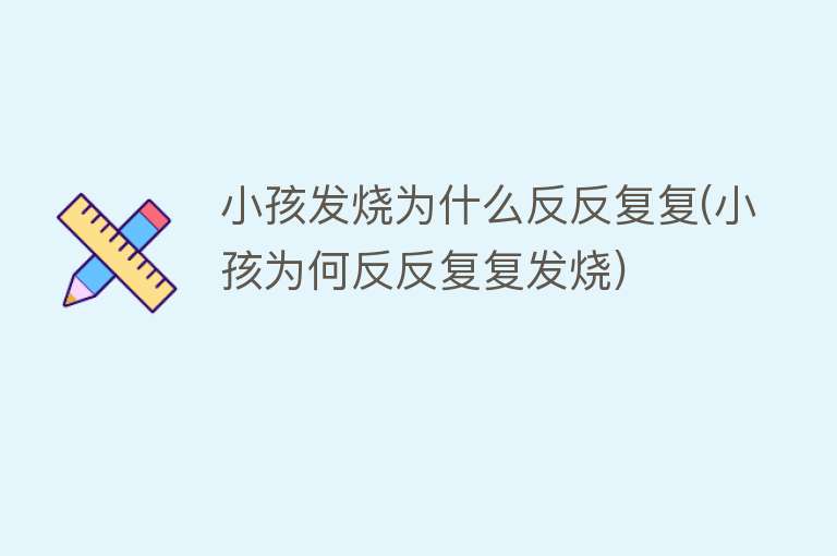 小孩发烧为什么反反复复(小孩为何反反复复发烧)