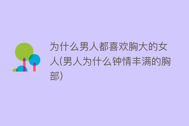 为什么男人都喜欢胸大的女人(男人为什么钟情丰满的胸部)