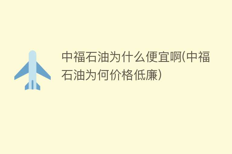 中福石油为什么便宜啊(中福石油为何价格低廉)