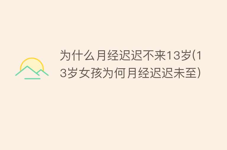 为什么月经迟迟不来13岁(13岁女孩为何月经迟迟未至)