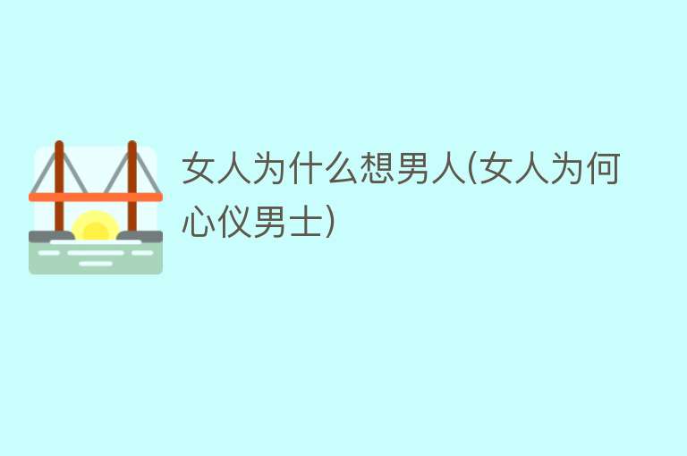 女人为什么想男人(女人为何心仪男士)