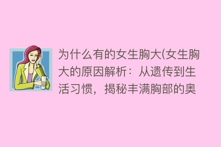 为什么有的女生胸大(女生胸大的原因解析：从遗传到生活习惯，揭秘丰满胸部的奥秘！)