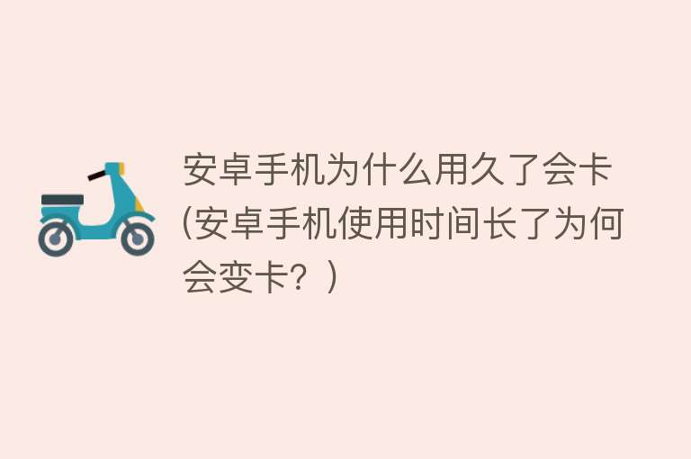 安卓手机为什么用久了会卡(安卓手机使用时间长了为何会变卡？)